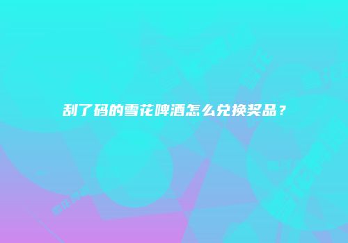 刮了码的雪花啤酒怎么兑换奖品？