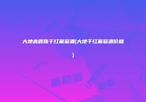 大地赤霞珠干红葡萄酒(大地干红葡萄酒价格)