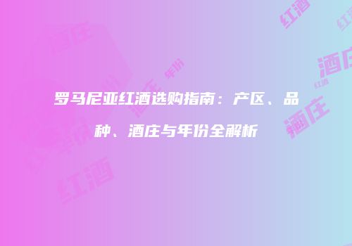 罗马尼亚红酒选购指南：产区、品种、酒庄与年份全解析