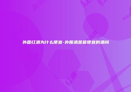 外国红酒为什么便宜-外围酒是最便宜的酒吗