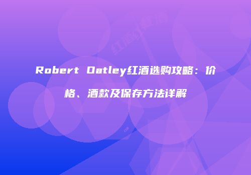 Robert Oatley红酒选购攻略：价格、酒款及保存方法详解