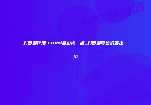 科罗娜啤酒330ml多少钱一瓶_科罗娜零售价多少一瓶
