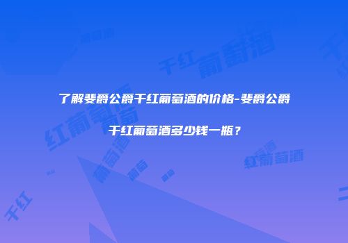 了解斐爵公爵干红葡萄酒的价格-斐爵公爵干红葡萄酒多少钱一瓶？