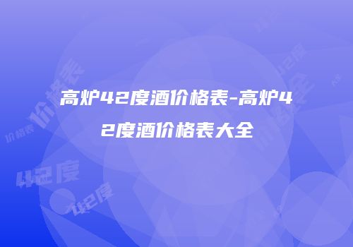 高炉42度酒价格表-高炉42度酒价格表大全