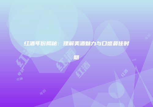 红酒年份揭秘：理解美酒魅力与口感最佳时期