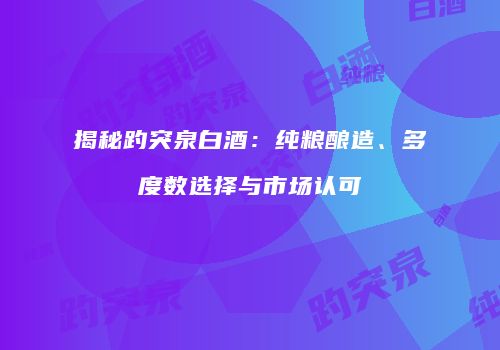 揭秘趵突泉白酒：纯粮酿造、多度数选择与市场认可