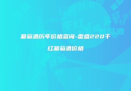 葡萄酒历年价格查询-雷盛220干红葡萄酒价格