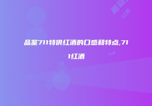 品鉴711特供红酒的口感和特点,711红酒