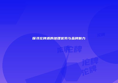 探寻沱牌酒的地理优势与品牌魅力