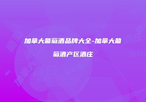 加拿大葡萄酒品牌大全-加拿大葡萄酒产区酒庄