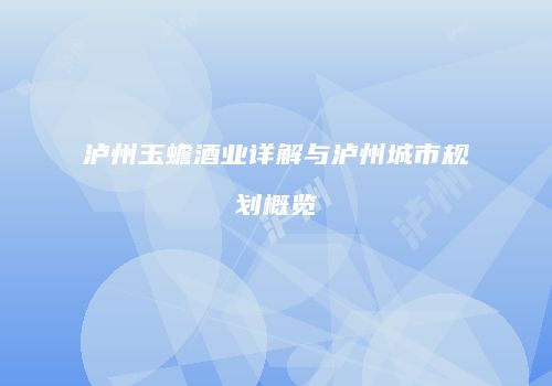 泸州玉蟾酒业详解与泸州城市规划概览