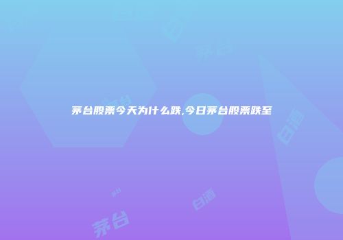 茅台股票今天为什么跌,今日茅台股票跌至