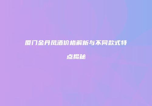 厦门金丹凤酒价格解析与不同款式特点揭秘