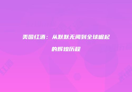 美国红酒：从默默无闻到全球崛起的辉煌历程