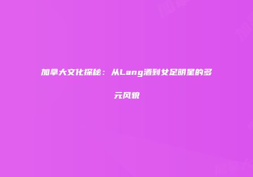 加拿大文化探秘：从Lang酒到女足明星的多元风貌