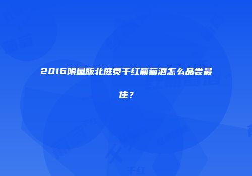 2016限量版北庭贡干红葡萄酒怎么品尝最佳？