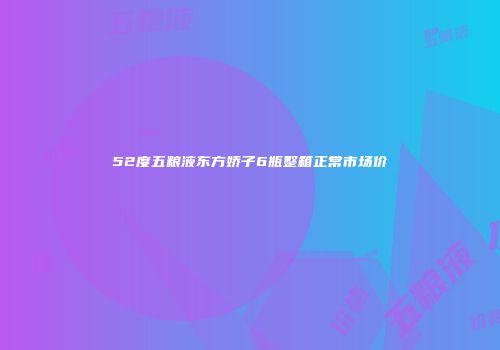 52度五粮液东方娇子6瓶整箱正常市场价