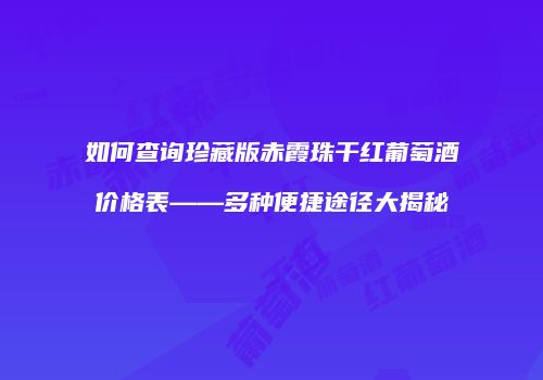 如何查询珍藏版赤霞珠干红葡萄酒价格表——多种便捷途径大揭秘