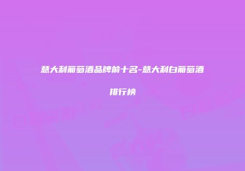 意大利葡萄酒品牌前十名-意大利白葡萄酒排行榜