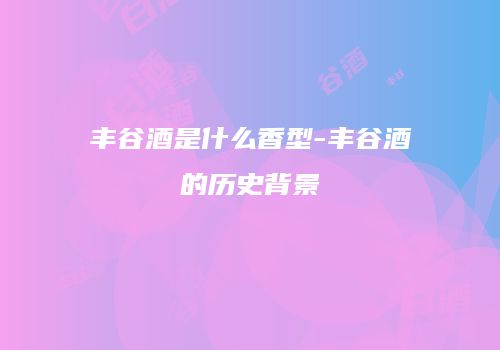 丰谷酒是什么香型-丰谷酒的历史背景