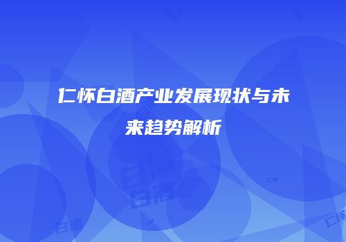 仁怀白酒产业发展现状与未来趋势解析