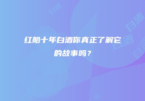 红船十年白酒你真正了解它的故事吗？