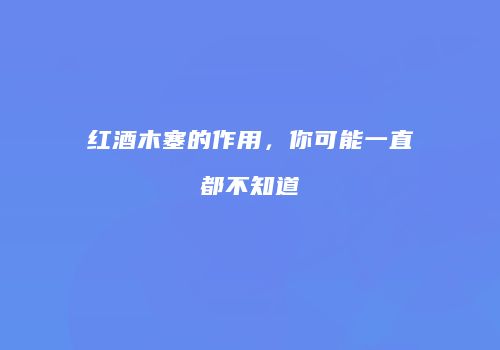 红酒木塞的作用，你可能一直都不知道
