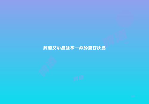 啤酒艾尔品味不一样的夏日饮品