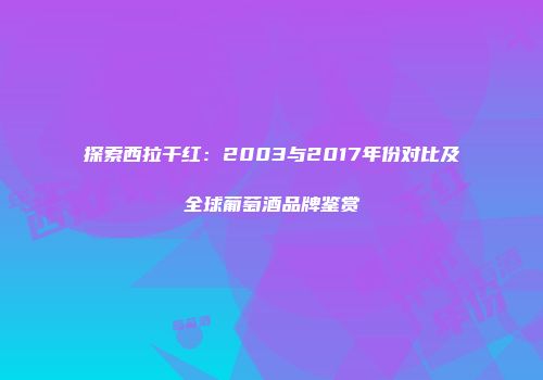 探索西拉干红：2003与2017年份对比及全球葡萄酒品牌鉴赏