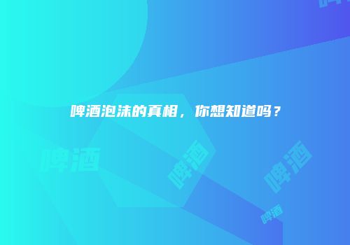啤酒泡沫的真相，你想知道吗？