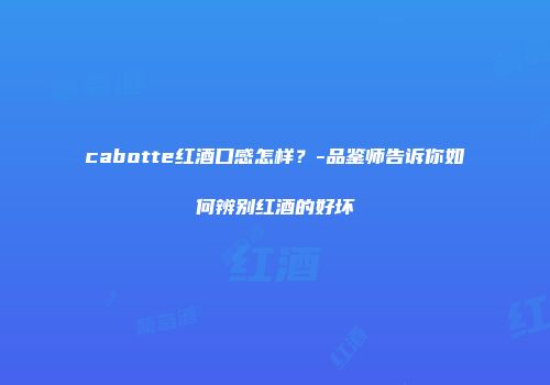 cabotte红酒口感怎样？-品鉴师告诉你如何辨别红酒的好坏