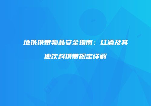 地铁携带物品安全指南：红酒及其他饮料携带规定详解