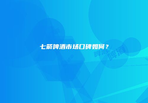 七箭啤酒市场口碑如何？