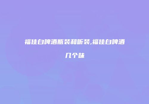 福佳白啤酒瓶装和听装,福佳白啤酒几个味