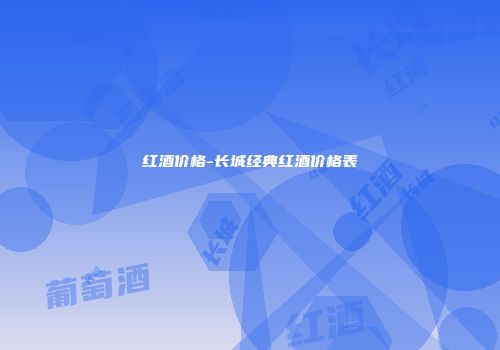 红酒价格-长城经典红酒价格表