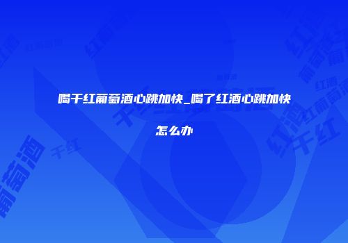 喝干红葡萄酒心跳加快_喝了红酒心跳加快怎么办