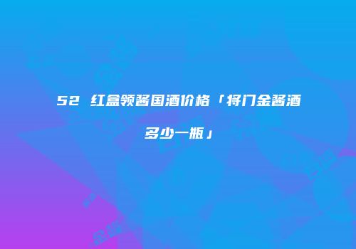52 红盒领酱国酒价格「将门金酱酒多少一瓶」