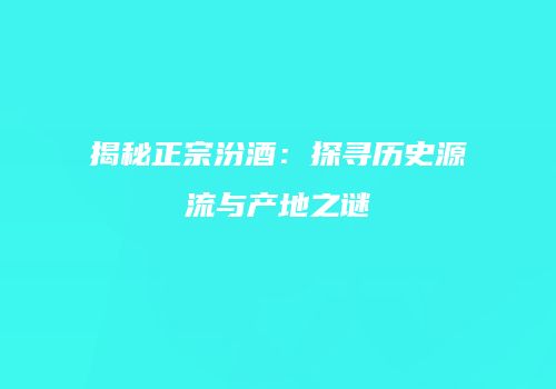 揭秘正宗汾酒：探寻历史源流与产地之谜