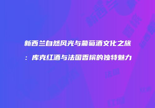 新西兰自然风光与葡萄酒文化之旅：库克红酒与法国香槟的独特魅力