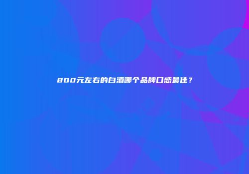 800元左右的白酒哪个品牌口感最佳？