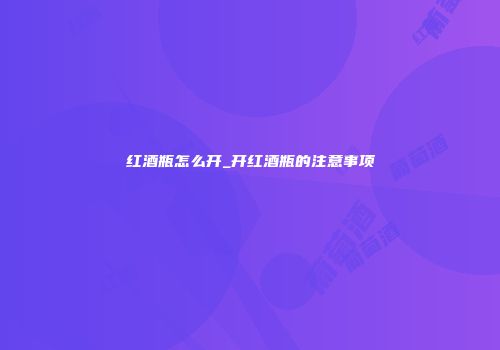 红酒瓶怎么开_开红酒瓶的注意事项