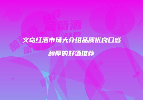 义乌红酒市场大介绍品质优良口感醇厚的好酒推荐