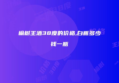 榆树王酒38度的价格,白瓶多少钱一瓶