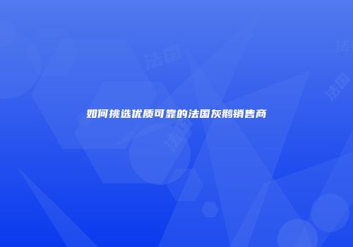 如何挑选优质可靠的法国灰鹅销售商