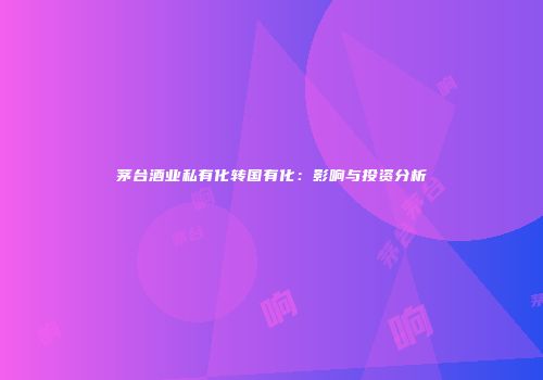 茅台酒业私有化转国有化：影响与投资分析
