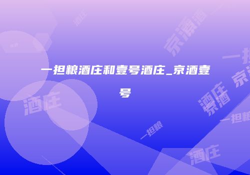 一担粮酒庄和壹号酒庄_京酒壹号