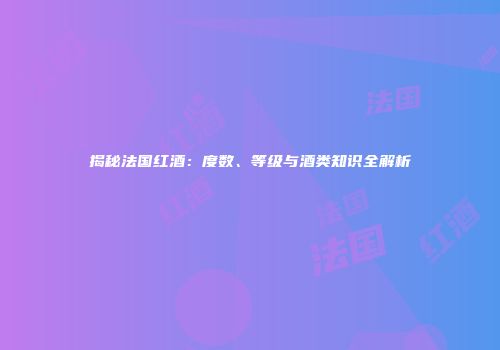 揭秘法国红酒：度数、等级与酒类知识全解析