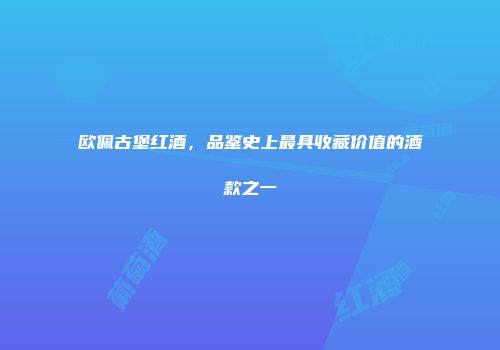 欧佩古堡红酒，品鉴史上最具收藏价值的酒款之一