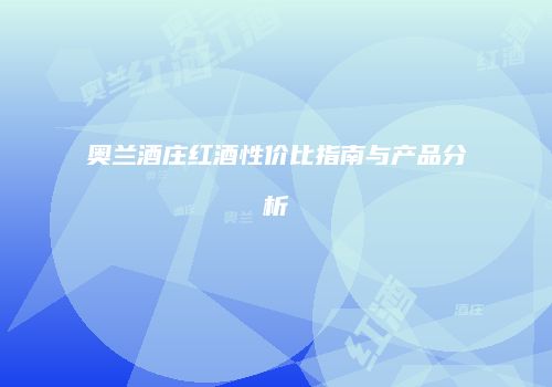 奥兰酒庄红酒性价比指南与产品分析