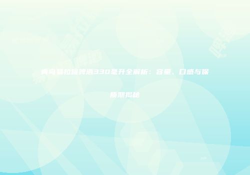 青岛易拉罐啤酒330毫升全解析：容量、口感与保质期揭秘
